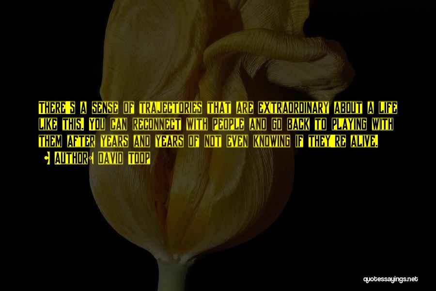 David Toop Quotes: There's A Sense Of Trajectories That Are Extraordinary About A Life Like This. You Can Reconnect With People And Go
