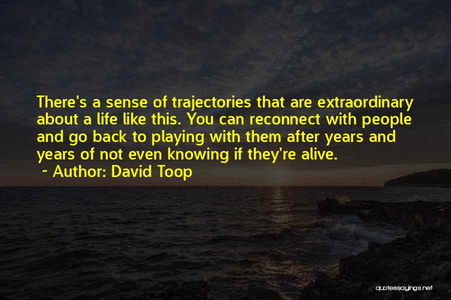 David Toop Quotes: There's A Sense Of Trajectories That Are Extraordinary About A Life Like This. You Can Reconnect With People And Go