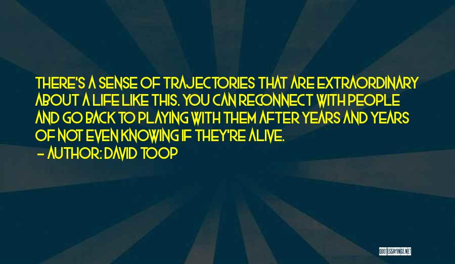 David Toop Quotes: There's A Sense Of Trajectories That Are Extraordinary About A Life Like This. You Can Reconnect With People And Go