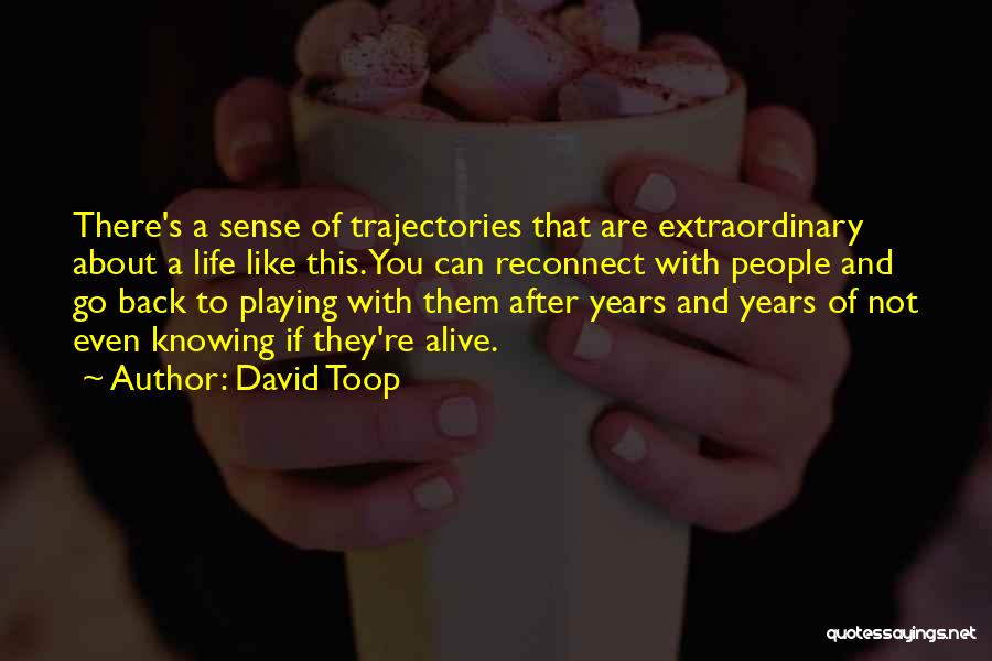 David Toop Quotes: There's A Sense Of Trajectories That Are Extraordinary About A Life Like This. You Can Reconnect With People And Go