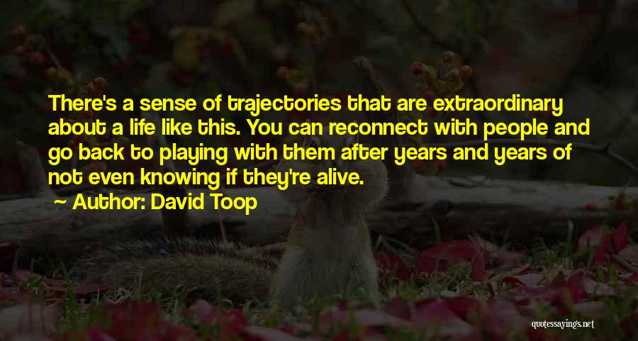 David Toop Quotes: There's A Sense Of Trajectories That Are Extraordinary About A Life Like This. You Can Reconnect With People And Go