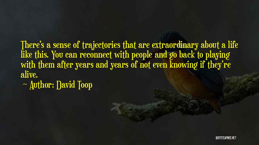 David Toop Quotes: There's A Sense Of Trajectories That Are Extraordinary About A Life Like This. You Can Reconnect With People And Go