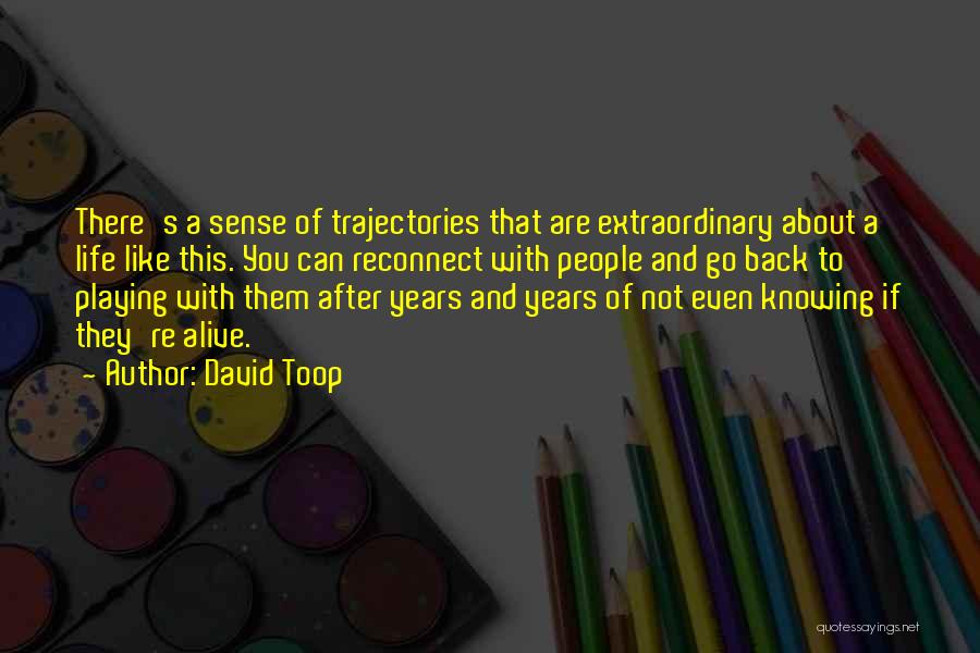 David Toop Quotes: There's A Sense Of Trajectories That Are Extraordinary About A Life Like This. You Can Reconnect With People And Go