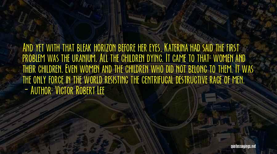 Victor Robert Lee Quotes: And Yet With That Bleak Horizon Before Her Eyes, Katerina Had Said The First Problem Was The Uranium. All The