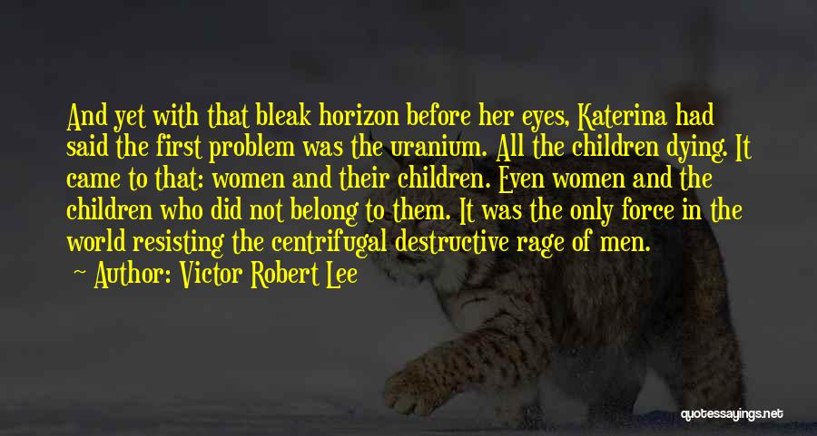 Victor Robert Lee Quotes: And Yet With That Bleak Horizon Before Her Eyes, Katerina Had Said The First Problem Was The Uranium. All The