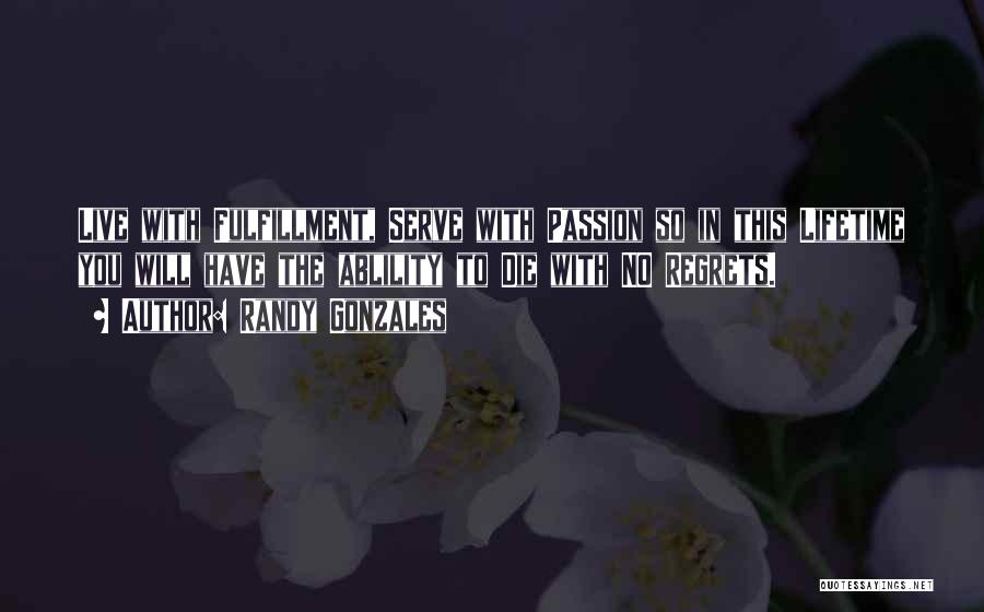 Randy Gonzales Quotes: Live With Fulfillment, Serve With Passion So In This Lifetime You Will Have The Ablility To Die With No Regrets.