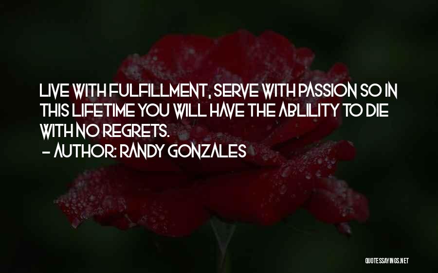 Randy Gonzales Quotes: Live With Fulfillment, Serve With Passion So In This Lifetime You Will Have The Ablility To Die With No Regrets.
