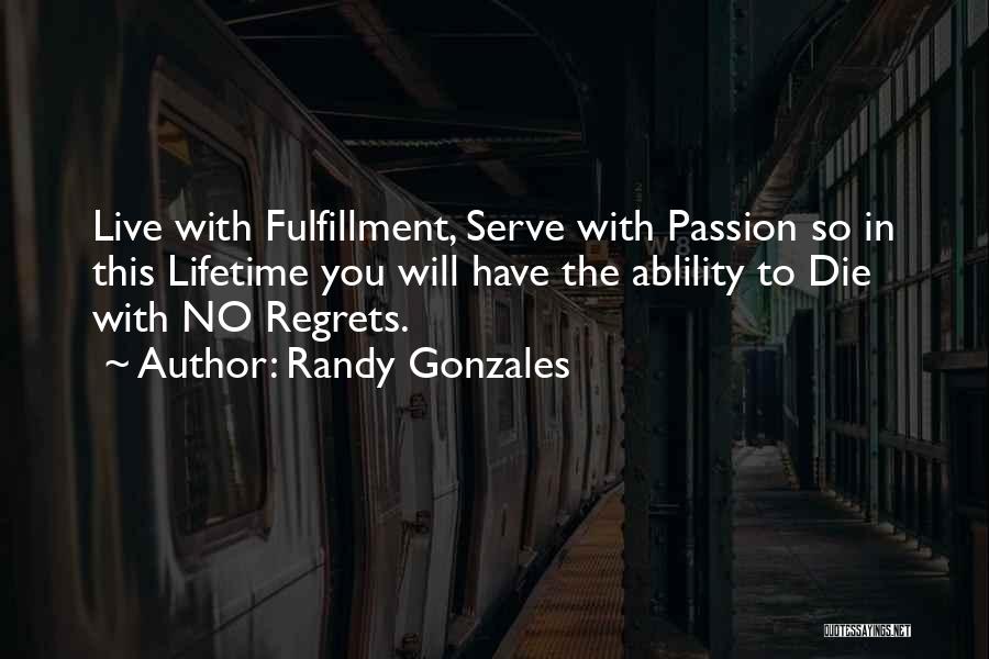 Randy Gonzales Quotes: Live With Fulfillment, Serve With Passion So In This Lifetime You Will Have The Ablility To Die With No Regrets.