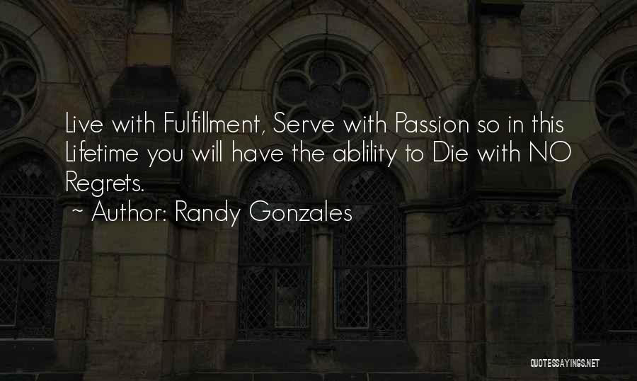 Randy Gonzales Quotes: Live With Fulfillment, Serve With Passion So In This Lifetime You Will Have The Ablility To Die With No Regrets.