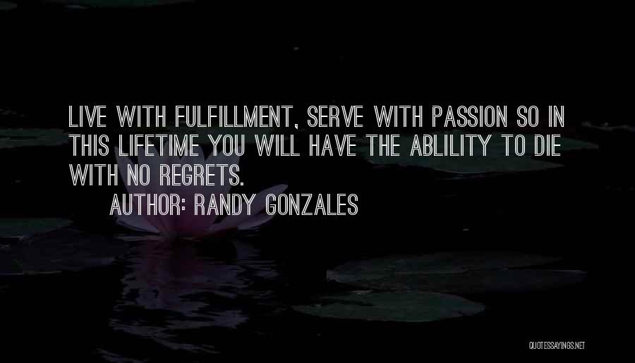 Randy Gonzales Quotes: Live With Fulfillment, Serve With Passion So In This Lifetime You Will Have The Ablility To Die With No Regrets.