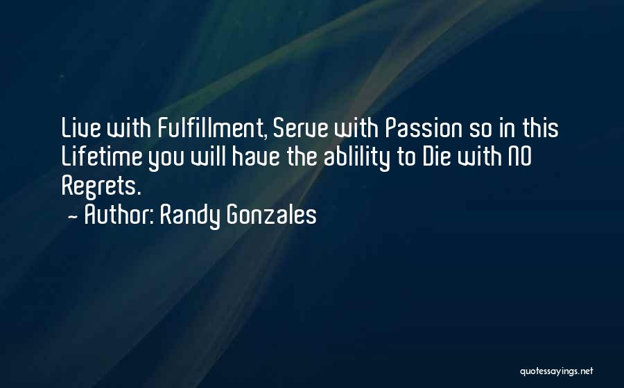 Randy Gonzales Quotes: Live With Fulfillment, Serve With Passion So In This Lifetime You Will Have The Ablility To Die With No Regrets.