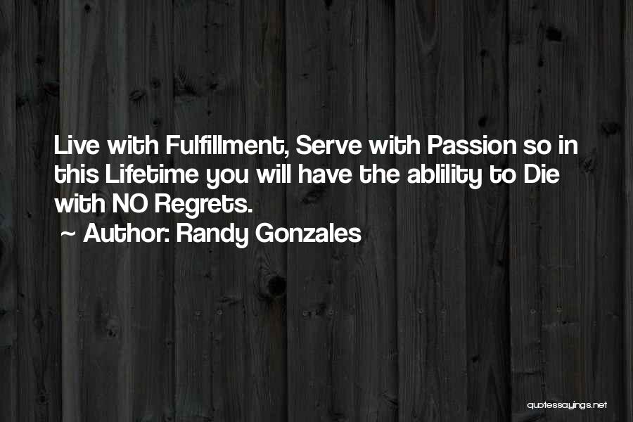 Randy Gonzales Quotes: Live With Fulfillment, Serve With Passion So In This Lifetime You Will Have The Ablility To Die With No Regrets.