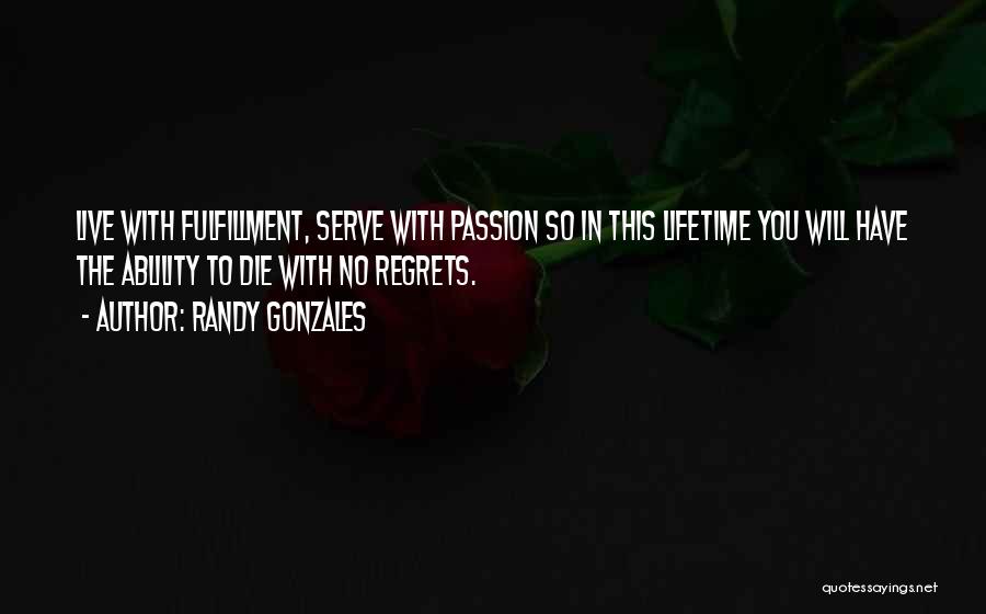 Randy Gonzales Quotes: Live With Fulfillment, Serve With Passion So In This Lifetime You Will Have The Ablility To Die With No Regrets.