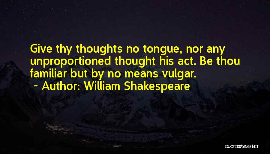 William Shakespeare Quotes: Give Thy Thoughts No Tongue, Nor Any Unproportioned Thought His Act. Be Thou Familiar But By No Means Vulgar.