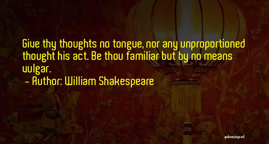 William Shakespeare Quotes: Give Thy Thoughts No Tongue, Nor Any Unproportioned Thought His Act. Be Thou Familiar But By No Means Vulgar.