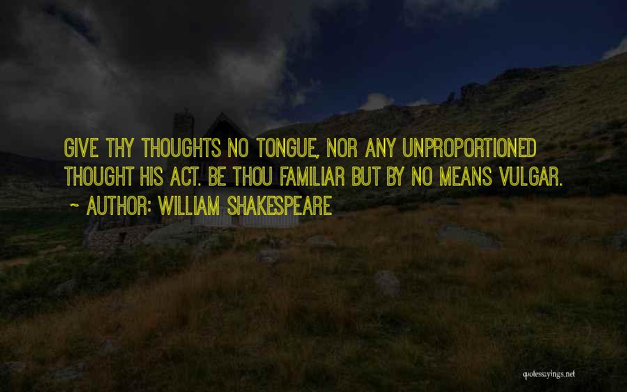 William Shakespeare Quotes: Give Thy Thoughts No Tongue, Nor Any Unproportioned Thought His Act. Be Thou Familiar But By No Means Vulgar.