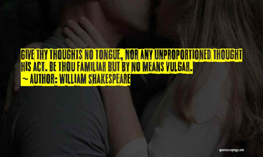 William Shakespeare Quotes: Give Thy Thoughts No Tongue, Nor Any Unproportioned Thought His Act. Be Thou Familiar But By No Means Vulgar.