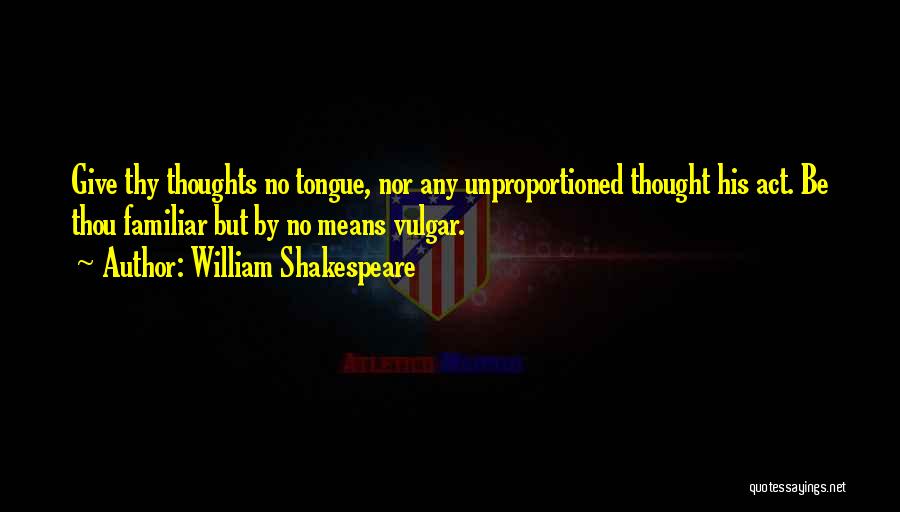 William Shakespeare Quotes: Give Thy Thoughts No Tongue, Nor Any Unproportioned Thought His Act. Be Thou Familiar But By No Means Vulgar.