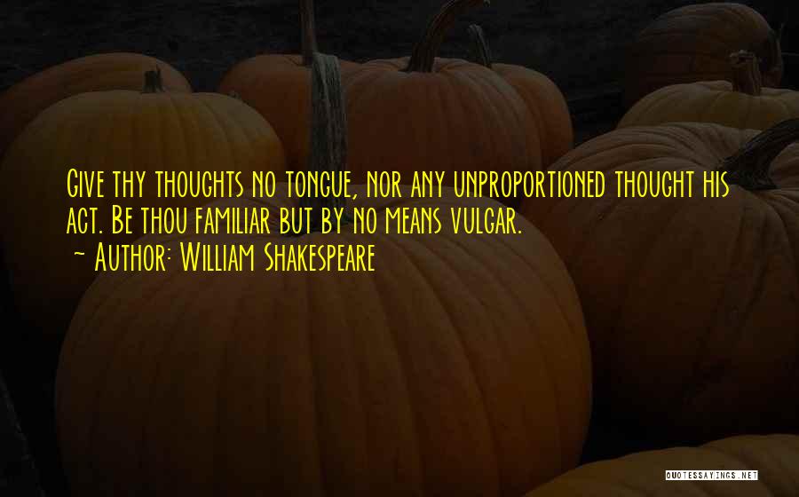 William Shakespeare Quotes: Give Thy Thoughts No Tongue, Nor Any Unproportioned Thought His Act. Be Thou Familiar But By No Means Vulgar.