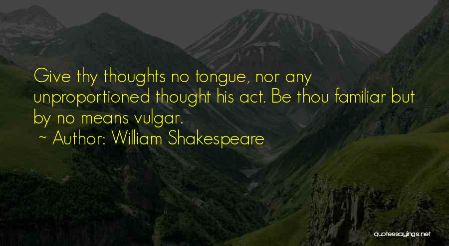 William Shakespeare Quotes: Give Thy Thoughts No Tongue, Nor Any Unproportioned Thought His Act. Be Thou Familiar But By No Means Vulgar.