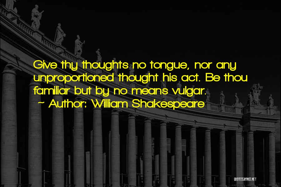 William Shakespeare Quotes: Give Thy Thoughts No Tongue, Nor Any Unproportioned Thought His Act. Be Thou Familiar But By No Means Vulgar.