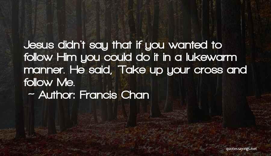 Francis Chan Quotes: Jesus Didn't Say That If You Wanted To Follow Him You Could Do It In A Lukewarm Manner. He Said,