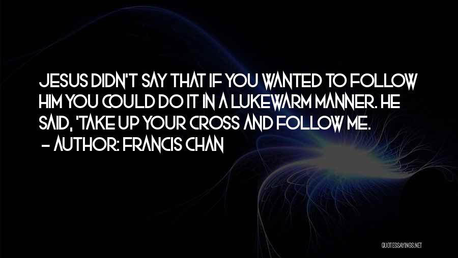 Francis Chan Quotes: Jesus Didn't Say That If You Wanted To Follow Him You Could Do It In A Lukewarm Manner. He Said,