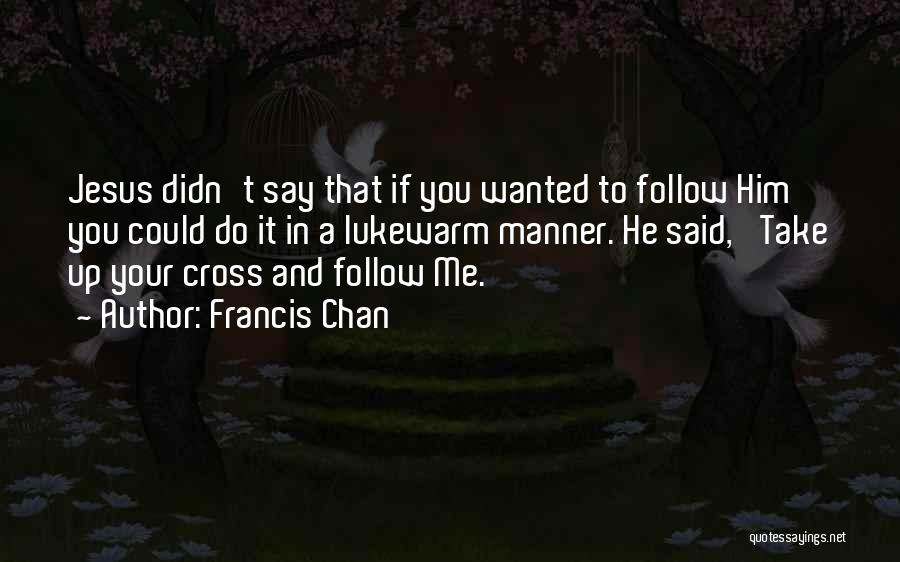Francis Chan Quotes: Jesus Didn't Say That If You Wanted To Follow Him You Could Do It In A Lukewarm Manner. He Said,