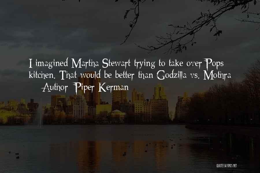 Piper Kerman Quotes: I Imagined Martha Stewart Trying To Take Over Pops Kitchen. That Would Be Better Than Godzilla Vs. Mothra