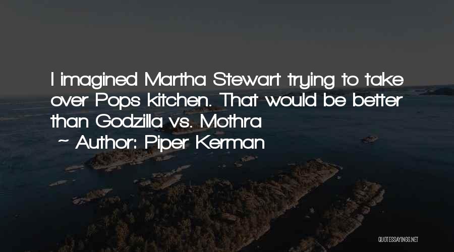 Piper Kerman Quotes: I Imagined Martha Stewart Trying To Take Over Pops Kitchen. That Would Be Better Than Godzilla Vs. Mothra