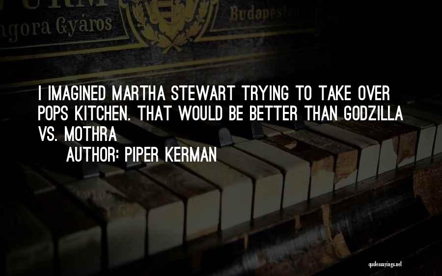 Piper Kerman Quotes: I Imagined Martha Stewart Trying To Take Over Pops Kitchen. That Would Be Better Than Godzilla Vs. Mothra