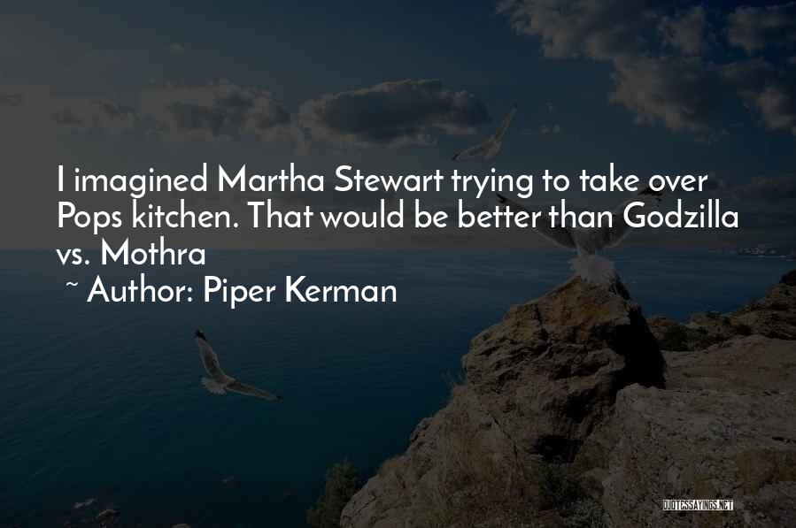 Piper Kerman Quotes: I Imagined Martha Stewart Trying To Take Over Pops Kitchen. That Would Be Better Than Godzilla Vs. Mothra