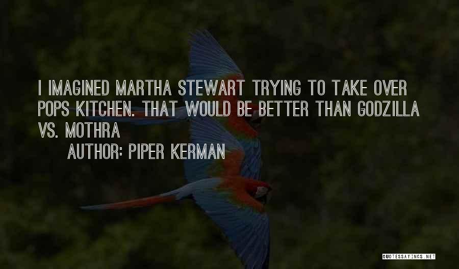 Piper Kerman Quotes: I Imagined Martha Stewart Trying To Take Over Pops Kitchen. That Would Be Better Than Godzilla Vs. Mothra