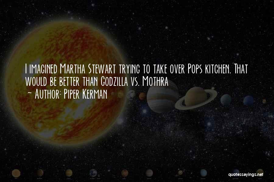 Piper Kerman Quotes: I Imagined Martha Stewart Trying To Take Over Pops Kitchen. That Would Be Better Than Godzilla Vs. Mothra