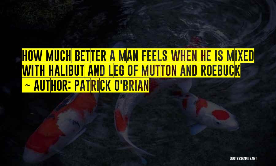 Patrick O'Brian Quotes: How Much Better A Man Feels When He Is Mixed With Halibut And Leg Of Mutton And Roebuck