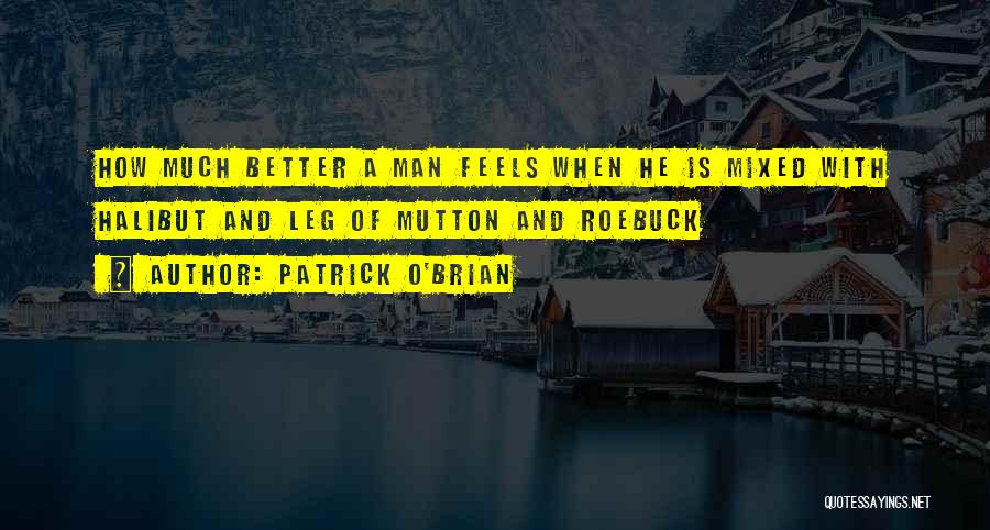 Patrick O'Brian Quotes: How Much Better A Man Feels When He Is Mixed With Halibut And Leg Of Mutton And Roebuck