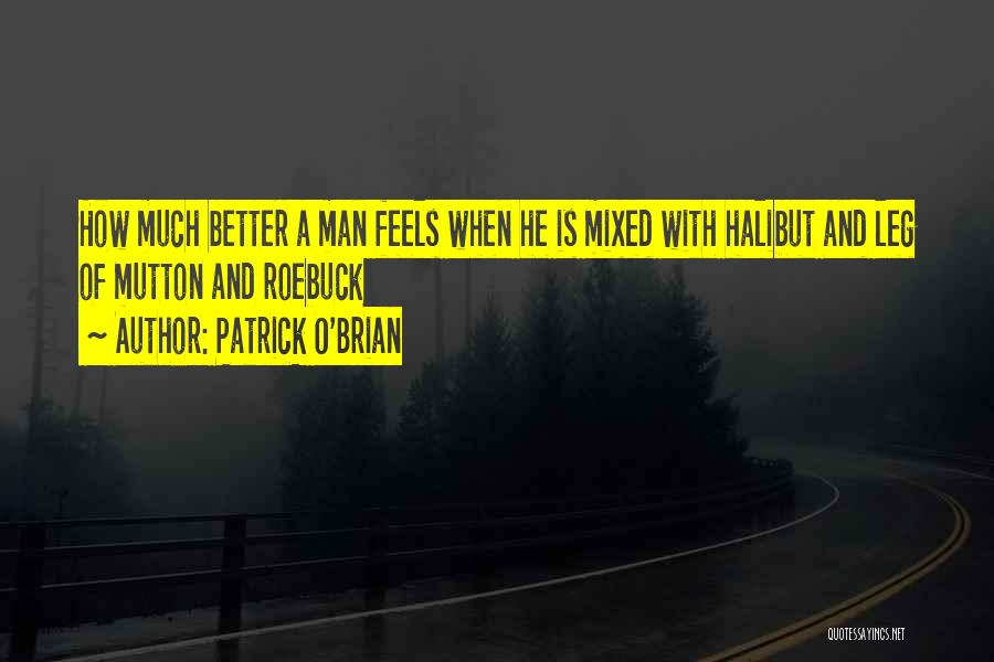 Patrick O'Brian Quotes: How Much Better A Man Feels When He Is Mixed With Halibut And Leg Of Mutton And Roebuck