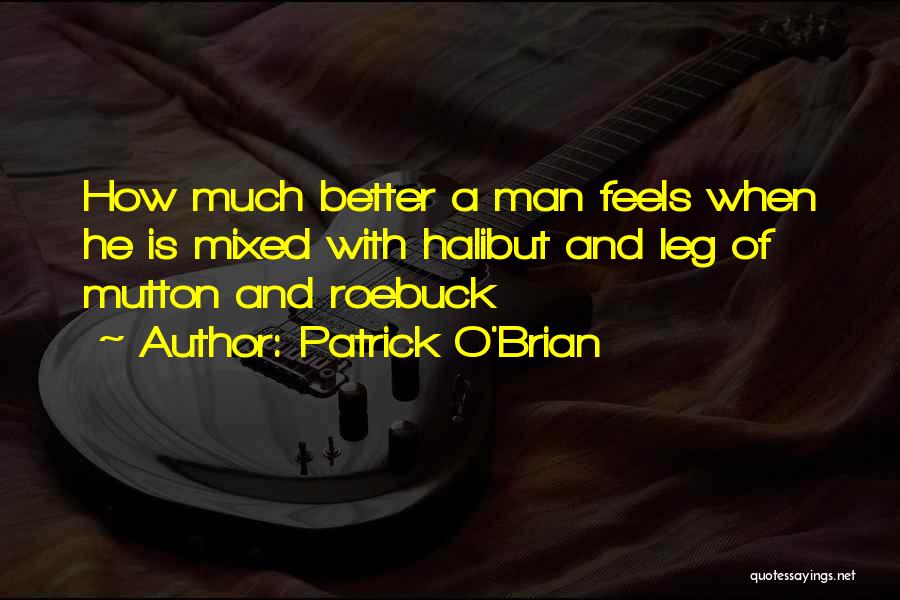 Patrick O'Brian Quotes: How Much Better A Man Feels When He Is Mixed With Halibut And Leg Of Mutton And Roebuck