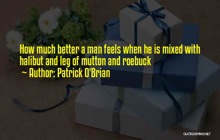 Patrick O'Brian Quotes: How Much Better A Man Feels When He Is Mixed With Halibut And Leg Of Mutton And Roebuck