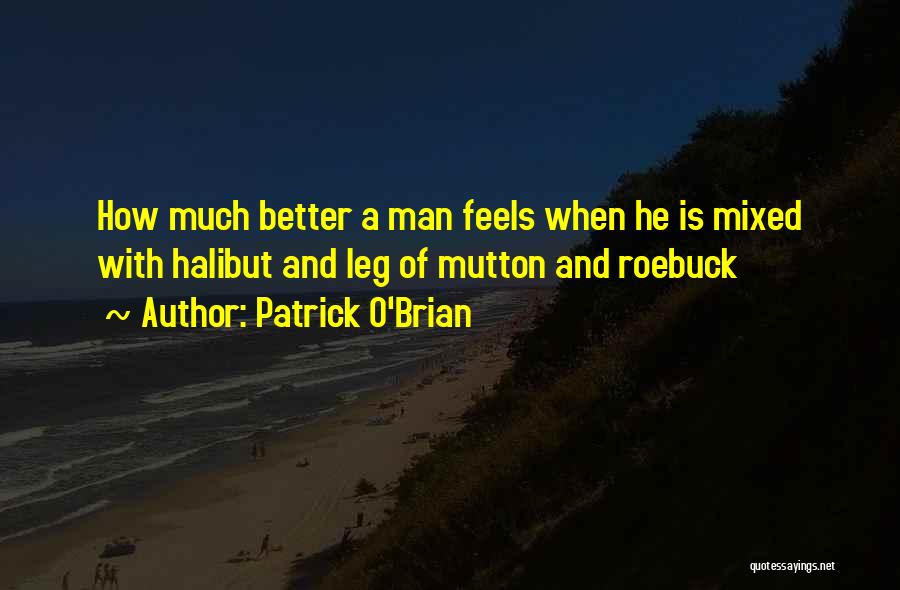 Patrick O'Brian Quotes: How Much Better A Man Feels When He Is Mixed With Halibut And Leg Of Mutton And Roebuck