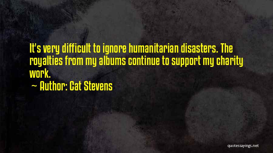 Cat Stevens Quotes: It's Very Difficult To Ignore Humanitarian Disasters. The Royalties From My Albums Continue To Support My Charity Work.