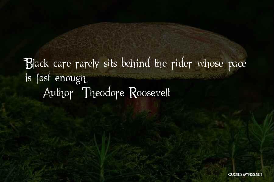 Theodore Roosevelt Quotes: Black Care Rarely Sits Behind The Rider Whose Pace Is Fast Enough.