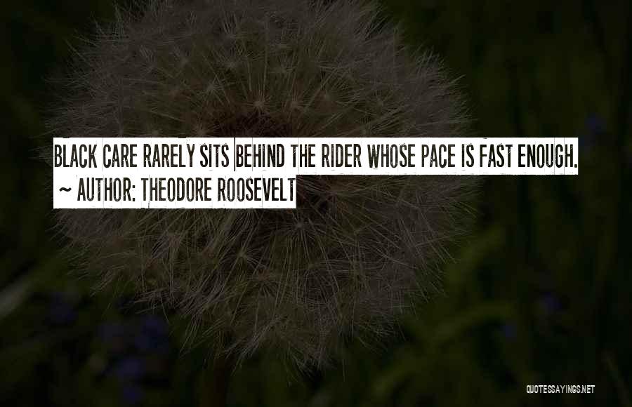 Theodore Roosevelt Quotes: Black Care Rarely Sits Behind The Rider Whose Pace Is Fast Enough.
