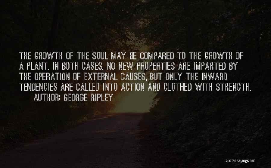George Ripley Quotes: The Growth Of The Soul May Be Compared To The Growth Of A Plant. In Both Cases, No New Properties