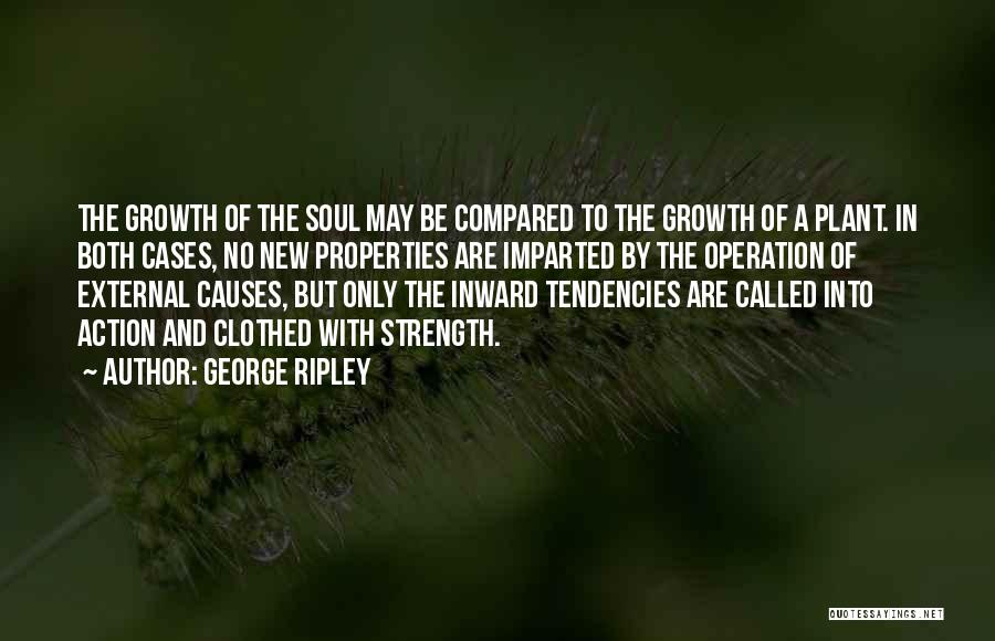 George Ripley Quotes: The Growth Of The Soul May Be Compared To The Growth Of A Plant. In Both Cases, No New Properties