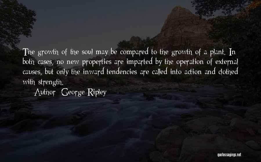 George Ripley Quotes: The Growth Of The Soul May Be Compared To The Growth Of A Plant. In Both Cases, No New Properties
