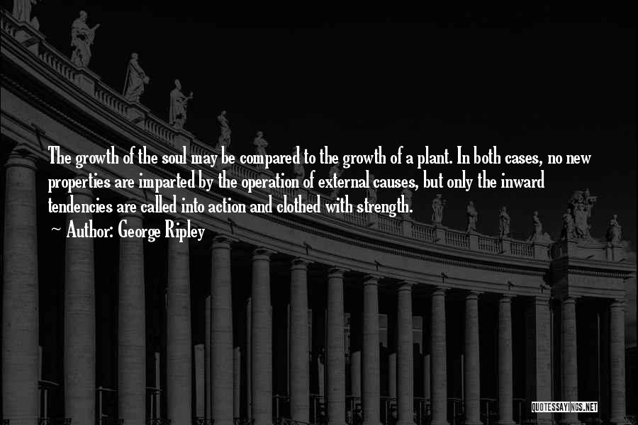 George Ripley Quotes: The Growth Of The Soul May Be Compared To The Growth Of A Plant. In Both Cases, No New Properties