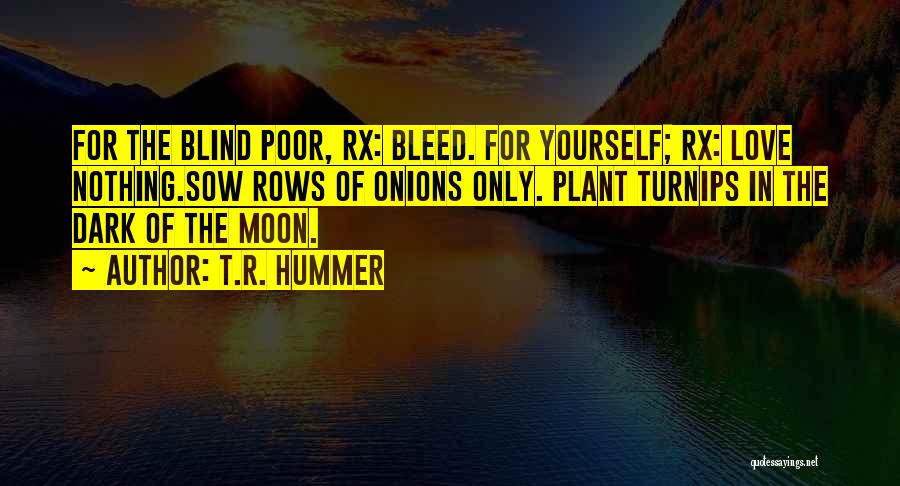 T.R. Hummer Quotes: For The Blind Poor, Rx: Bleed. For Yourself; Rx: Love Nothing.sow Rows Of Onions Only. Plant Turnips In The Dark