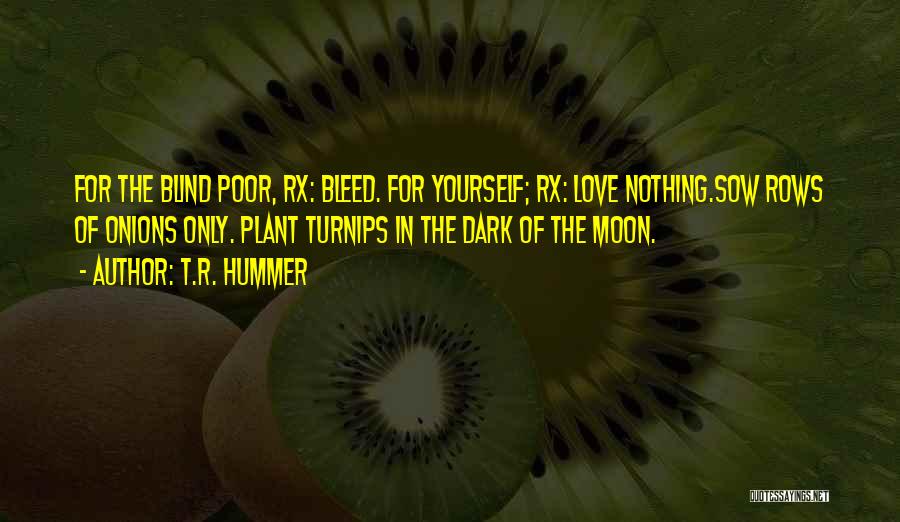 T.R. Hummer Quotes: For The Blind Poor, Rx: Bleed. For Yourself; Rx: Love Nothing.sow Rows Of Onions Only. Plant Turnips In The Dark