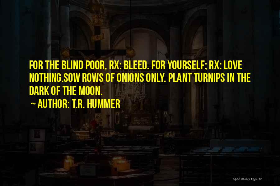 T.R. Hummer Quotes: For The Blind Poor, Rx: Bleed. For Yourself; Rx: Love Nothing.sow Rows Of Onions Only. Plant Turnips In The Dark